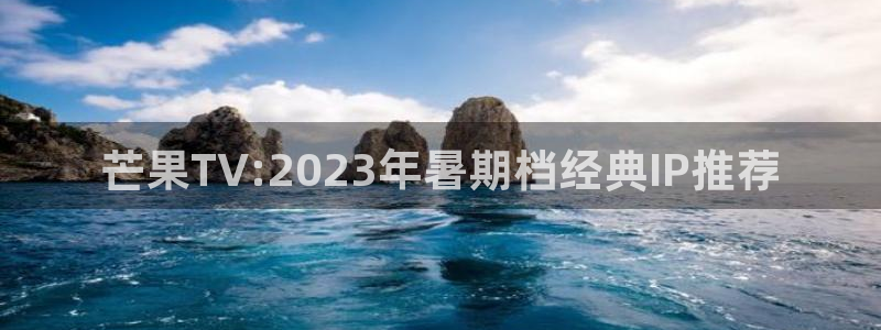 芒果TV:2023年暑期档经典IP推荐